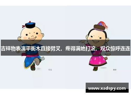 吉祥物表演平衡木直接劈叉,疼得满地打滚,观众惊呼连连 吉祥物表演平衡木直接劈叉,疼得满地打滚,观众惊呼连连