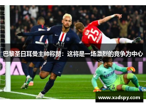 巴黎圣日耳曼主帅称赞：这将是一场激烈的竞争为中心